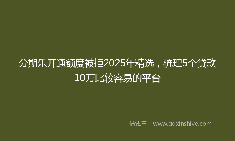 分期乐开通额度被拒2025年精选，梳理5个贷款10万比较容易的平台