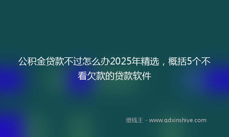 公积金贷款不过怎么办2025年精选，概括5个不看欠款的贷款软件