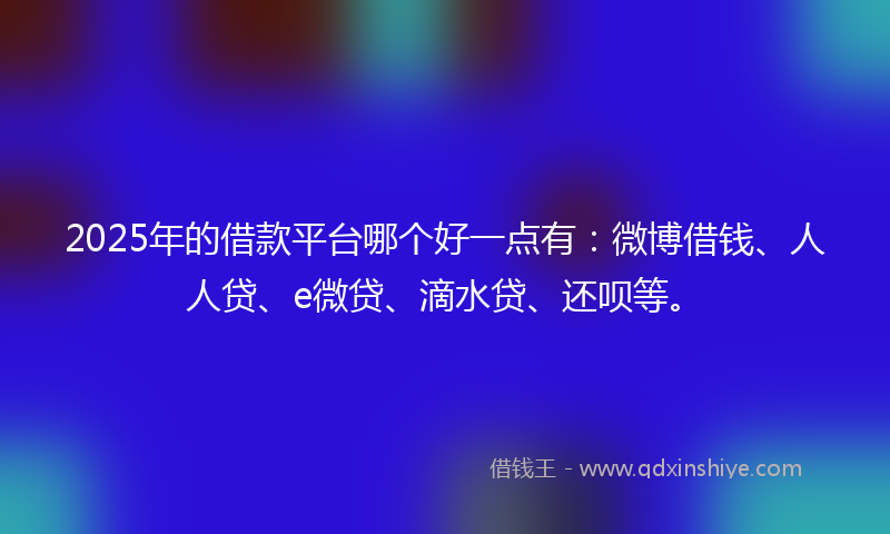 2025年的借款平台哪个好一点有：微博借钱、人人贷、e微贷、滴水贷、还呗等。