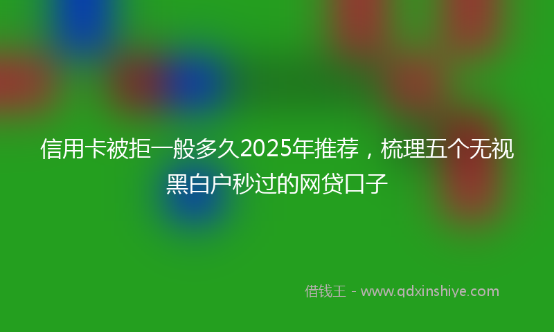 信用卡被拒一般多久2025年推荐，梳理五个无视黑白户秒过的网贷口子