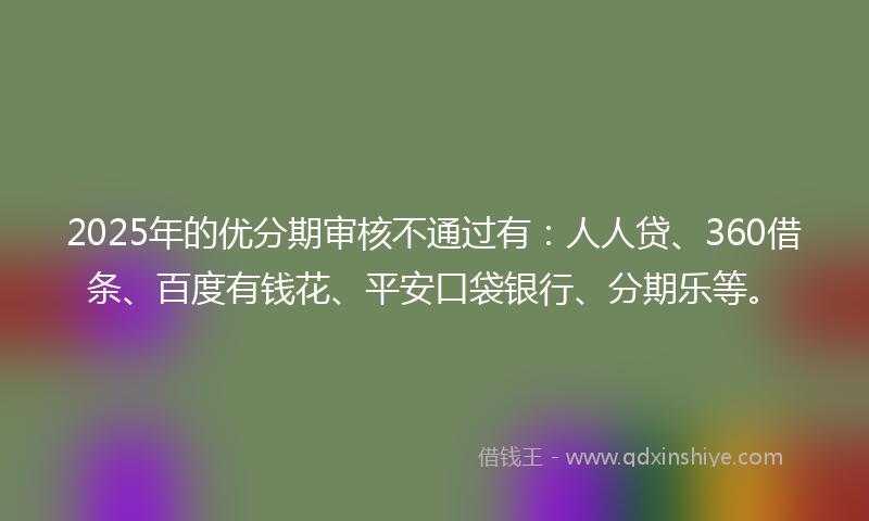 2025年的优分期审核不通过有：人人贷、360借条、百度有钱花、平安口袋银行、分期乐等。
