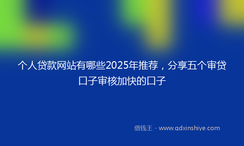 个人贷款网站有哪些2025年推荐，分享五个审贷口子审核加快的口子