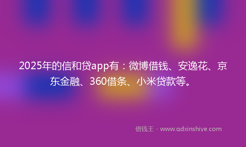2025年的信和贷app有：微博借钱、安逸花、京东金融、360借条、小米贷款等。