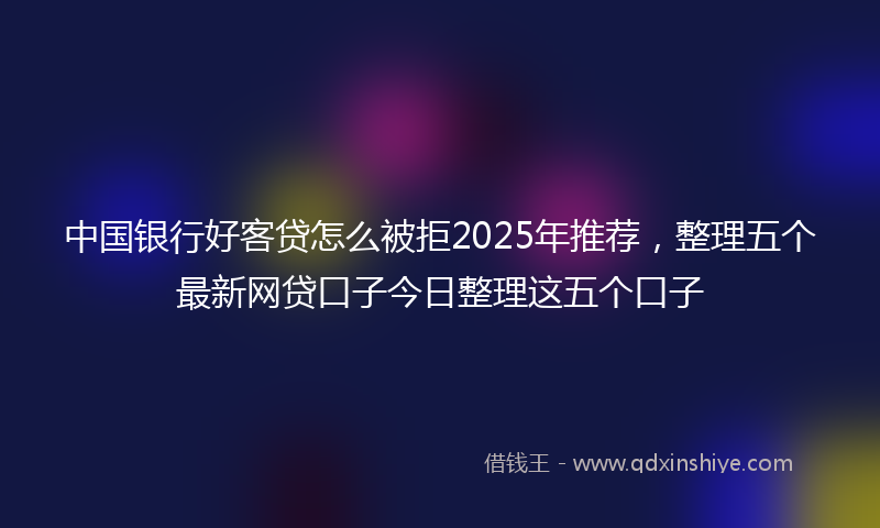 中国银行好客贷怎么被拒2025年推荐，整理五个最新网贷口子今日整理这五个口子