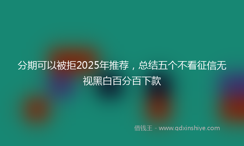 分期可以被拒2025年推荐，总结五个不看征信无视黑白百分百下款