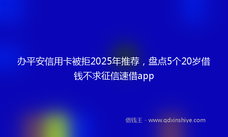 办平安信用卡被拒2025年推荐，盘点5个20岁借钱不求征信速借app