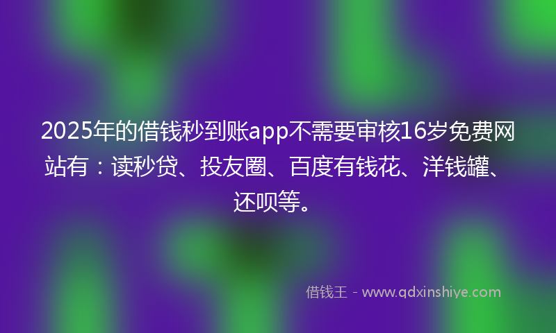 2025年的借钱秒到账app不需要审核16岁免费网站有：读秒贷、投友圈、百度有钱花、洋钱罐、还呗等。