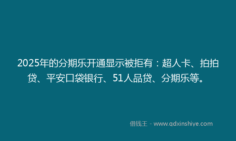 2025年的分期乐开通显示被拒有：超人卡、拍拍贷、平安口袋银行、51人品贷、分期乐等。