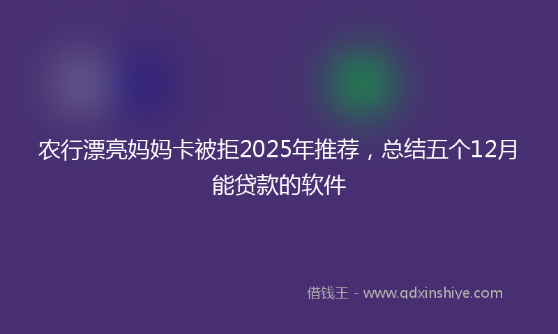 农行漂亮妈妈卡被拒2025年推荐，总结五个12月能贷款的软件
