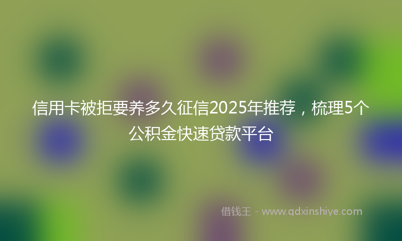 信用卡被拒要养多久征信2025年推荐，梳理5个公积金快速贷款平台