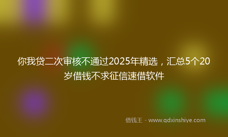 你我贷二次审核不通过2025年精选，汇总5个20岁借钱不求征信速借软件