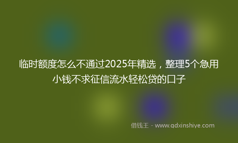 临时额度怎么不通过2025年精选，整理5个急用小钱不求征信流水轻松贷的口子