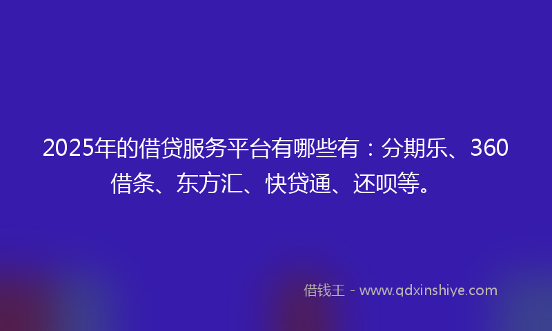2025年的借贷服务平台有哪些有：分期乐、360借条、东方汇、快贷通、还呗等。