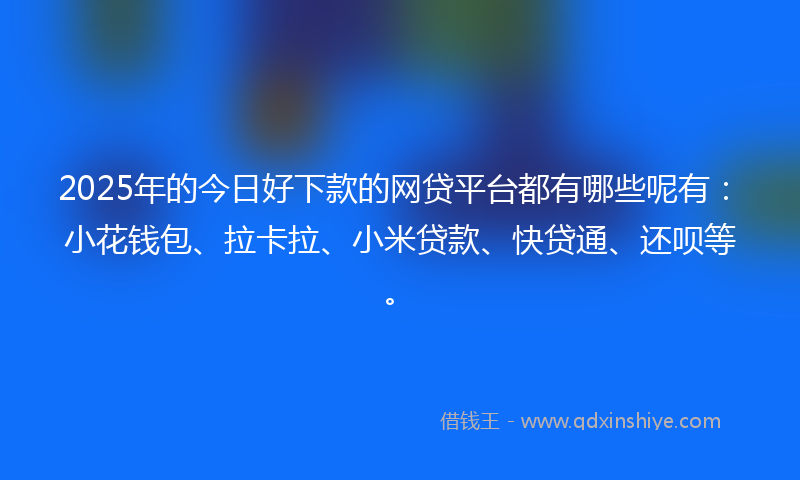 2025年的今日好下款的网贷平台都有哪些呢有：小花钱包、拉卡拉、小米贷款、快贷通、还呗等。