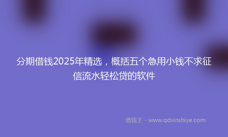 分期借钱2025年精选，概括五个急用小钱不求征信流水轻松贷的软件