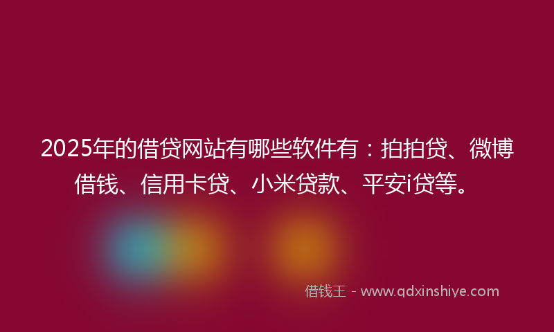 2025年的借贷网站有哪些软件有：拍拍贷、微博借钱、信用卡贷、小米贷款、平安i贷等。