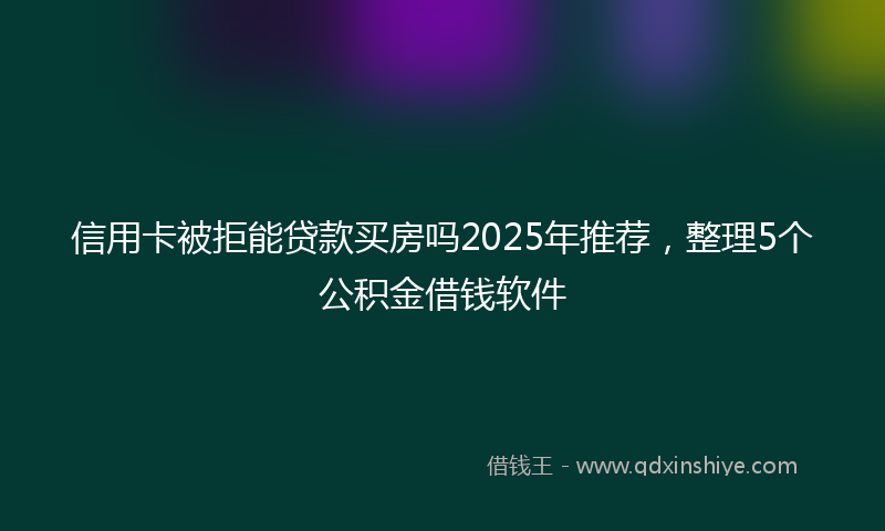 信用卡被拒能贷款买房吗2025年推荐，整理5个公积金借钱软件