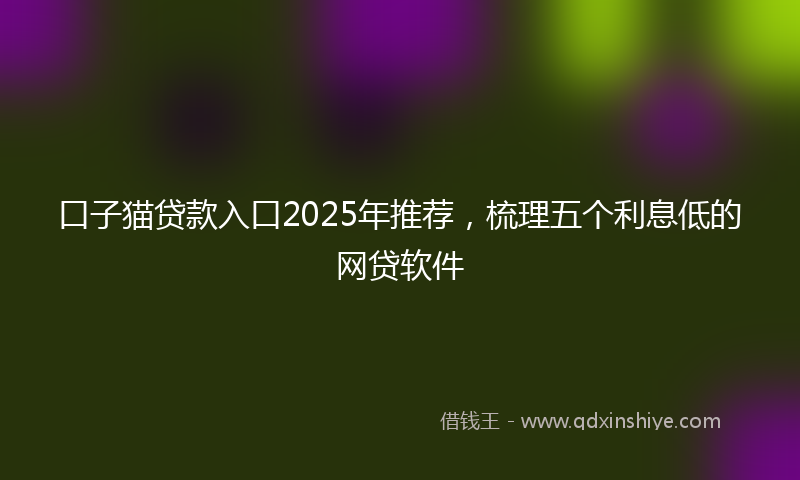 口子猫贷款入口2025年推荐，梳理五个利息低的网贷软件