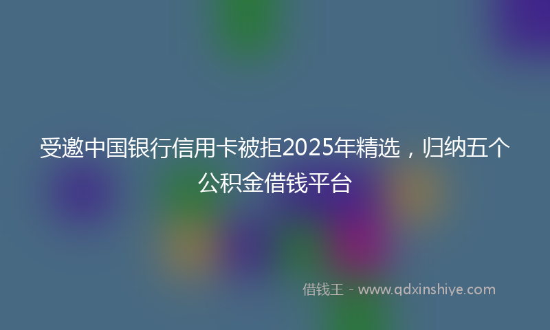 受邀中国银行信用卡被拒2025年精选，归纳五个公积金借钱平台