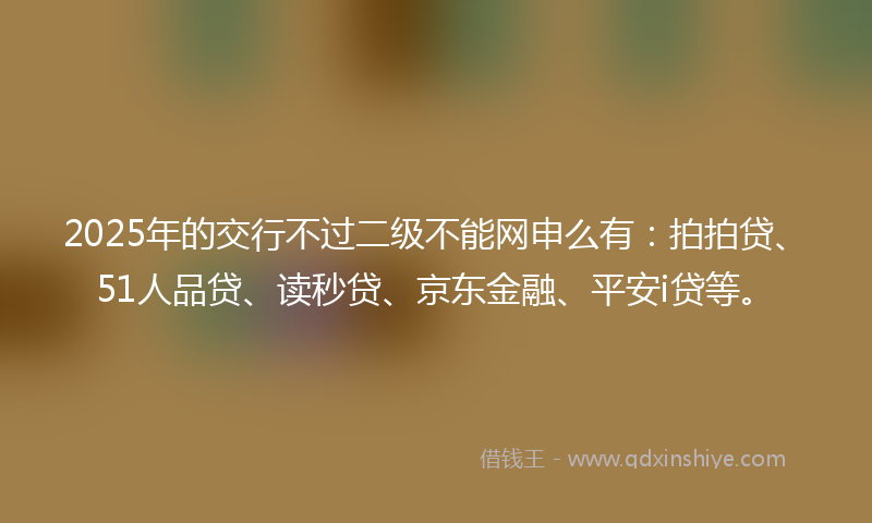 2025年的交行不过二级不能网申么有:拍拍贷、51人品贷、读秒贷、京东金融、平安i贷等。
