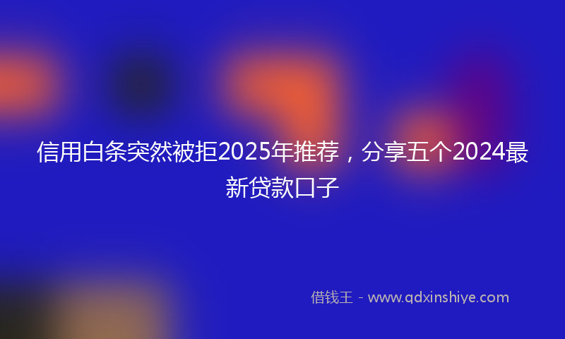 信用白条突然被拒2025年推荐，分享五个2024最新贷款口子