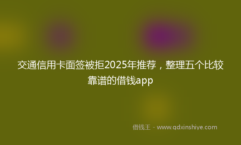 交通信用卡面签被拒2025年推荐，整理五个比较靠谱的借钱app