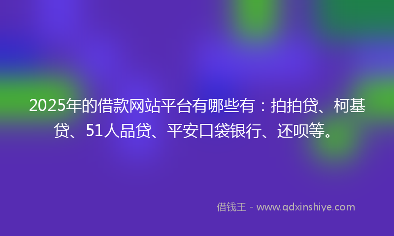 2025年的借款网站平台有哪些有：拍拍贷、柯基贷、51人品贷、平安口袋银行、还呗等。
