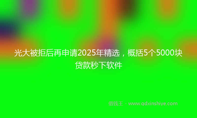 光大被拒后再申请2025年精选，概括5个5000块贷款秒下软件