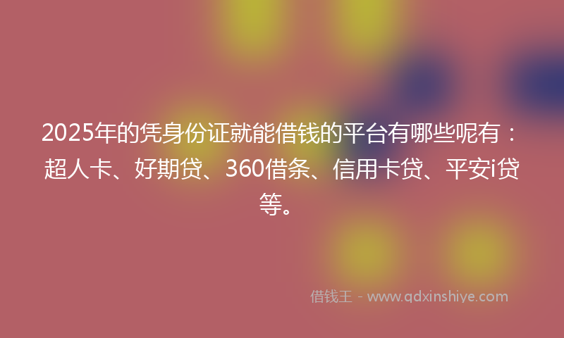 2025年的凭身份证就能借钱的平台有哪些呢有：超人卡、好期贷、360借条、信用卡贷、平安i贷等。