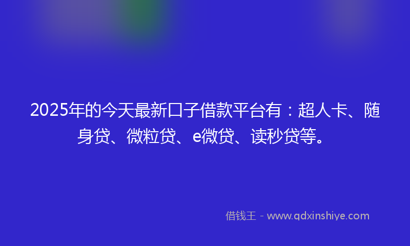 2025年的今天最新口子借款平台有：超人卡、随身贷、微粒贷、e微贷、读秒贷等。