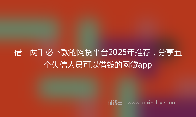 借一两千必下款的网贷平台2025年推荐，分享五个失信人员可以借钱的网贷app