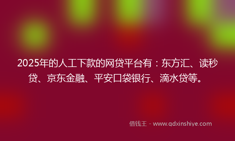 2025年的人工下款的网贷平台有：东方汇、读秒贷、京东金融、平安口袋银行、滴水贷等。