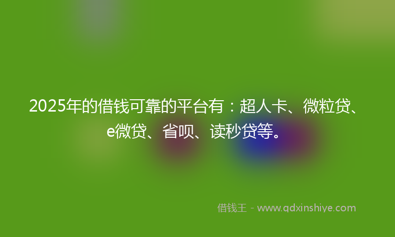 2025年的借钱可靠的平台有：超人卡、微粒贷、e微贷、省呗、读秒贷等。