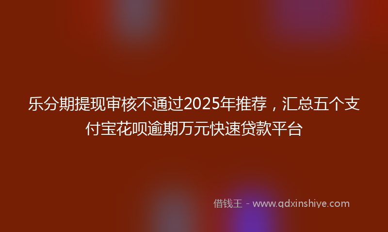 乐分期提现审核不通过2025年推荐,汇总五个支付宝花呗逾期万元快速贷款平台