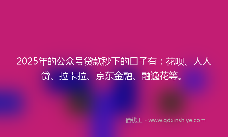 2025年的公众号贷款秒下的口子有：花呗、人人贷、拉卡拉、京东金融、融逸花等。