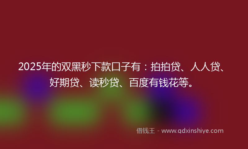 2025年的双黑秒下款口子有：拍拍贷、人人贷、好期贷、读秒贷、百度有钱花等。