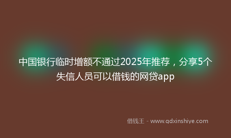 中国银行临时增额不通过2025年推荐，分享5个失信人员可以借钱的网贷app