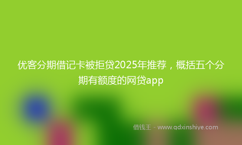 优客分期借记卡被拒贷2025年推荐，概括五个分期有额度的网贷app