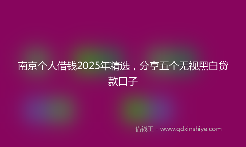 南京个人借钱2025年精选，分享五个无视黑白贷款口子