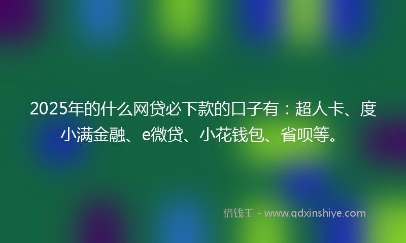 2025年的什么网贷必下款的口子有：超人卡、度小满金融、e微贷、小花钱包、省呗等。