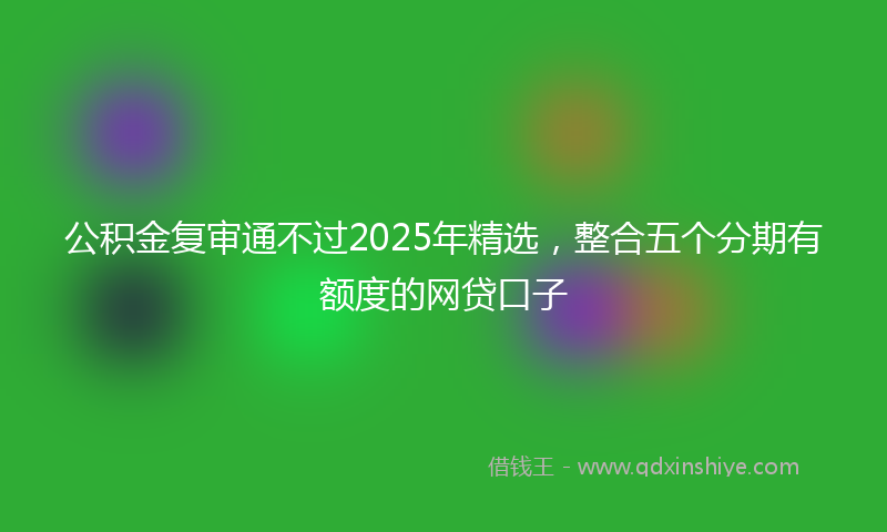 公积金复审通不过2025年精选，整合五个分期有额度的网贷口子