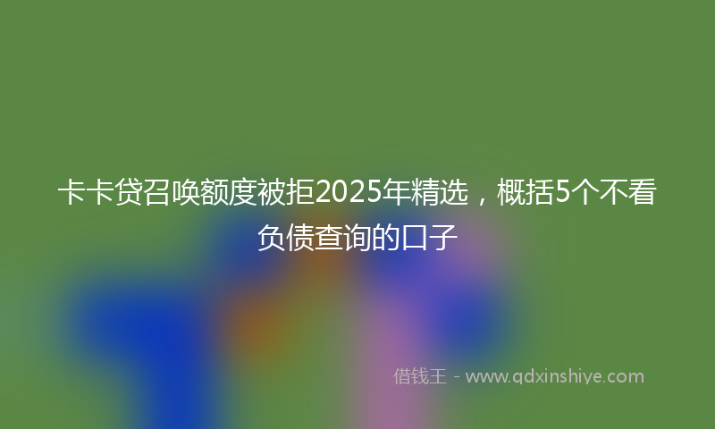 卡卡贷召唤额度被拒2025年精选，概括5个不看负债查询的口子