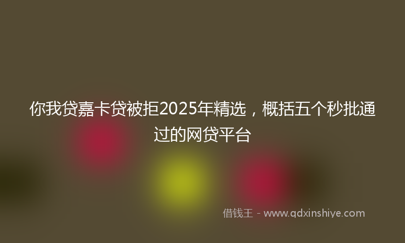 你我贷嘉卡贷被拒2025年精选，概括五个秒批通过的网贷平台