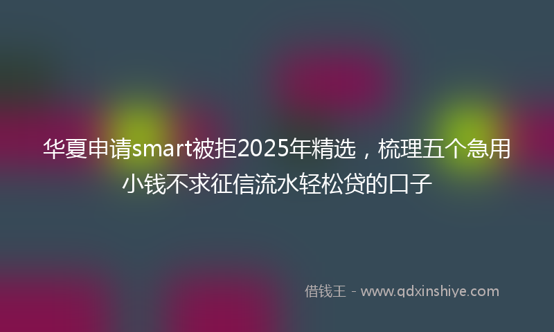 华夏申请smart被拒2025年精选，梳理五个急用小钱不求征信流水轻松贷的口子