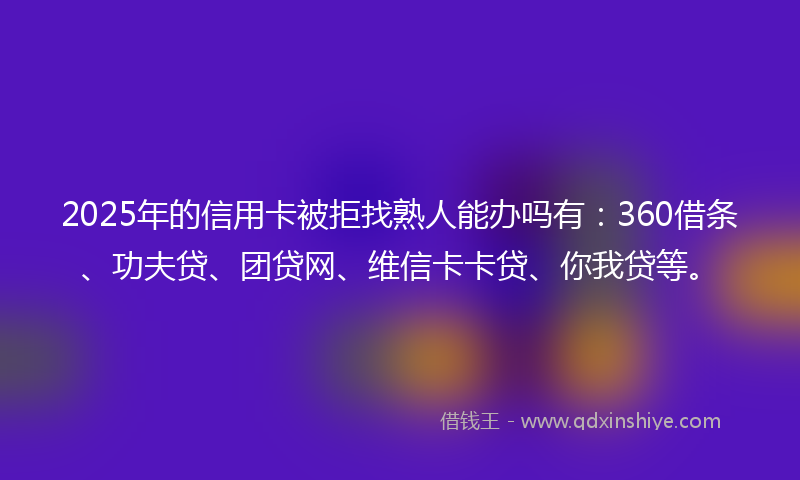 2025年的信用卡被拒找熟人能办吗有：360借条、功夫贷、团贷网、维信卡卡贷、你我贷等。