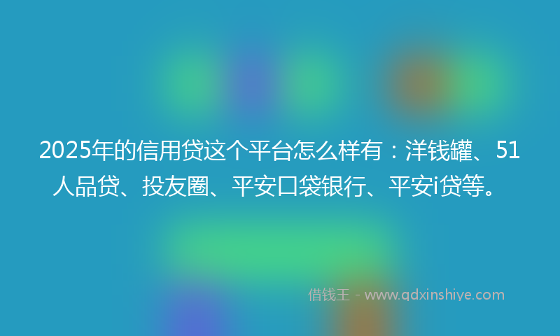 2025年的信用贷这个平台怎么样有：洋钱罐、51人品贷、投友圈、平安口袋银行、平安i贷等。