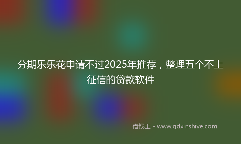 分期乐乐花申请不过2025年推荐，整理五个不上征信的贷款软件