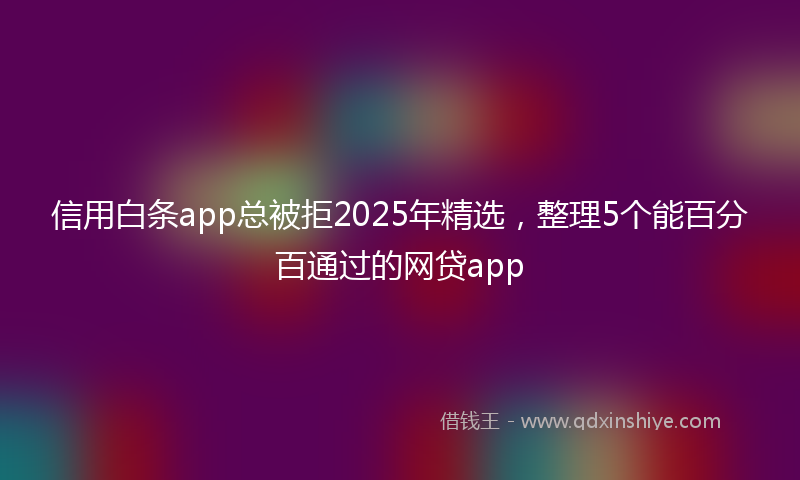 信用白条app总被拒2025年精选，整理5个能百分百通过的网贷app