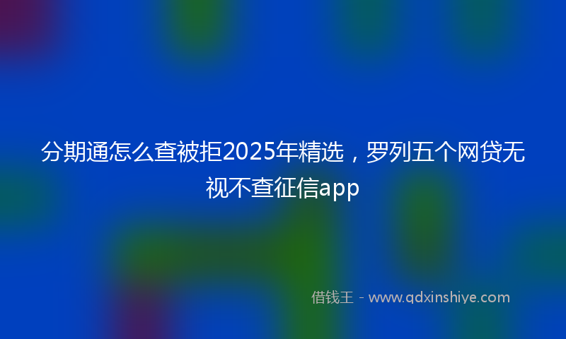 分期通怎么查被拒2025年精选，罗列五个网贷无视不查征信app