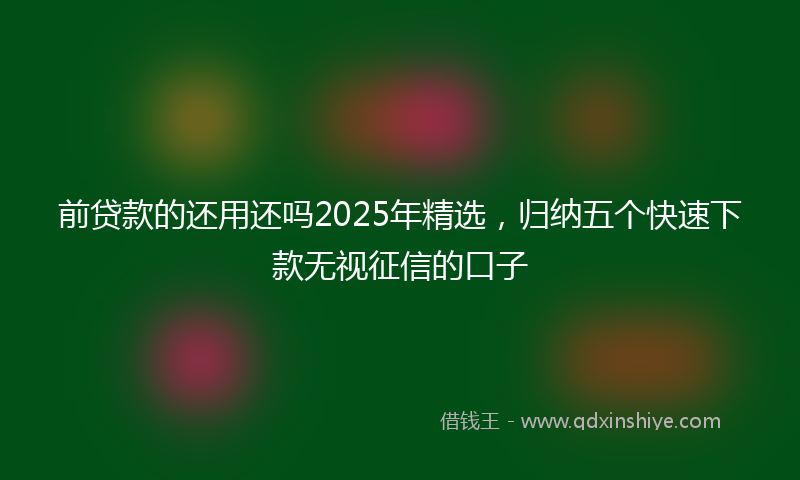 前贷款的还用还吗2025年精选，归纳五个快速下款无视征信的口子